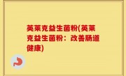 英莱克益生菌粉(英莱克益生菌粉：改善肠道健康)