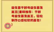 益生菌干酵母益生菌发面王(重磅推荐：干酵母益生菌发面王，轻松制作口感松软的面包！)