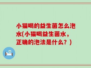 小猫喝的益生菌怎么泡水(小猫喝益生菌水，正确的泡法是什么？)