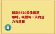 畅享B420益生菌黑咖啡，唤醒每一天的活力与清新