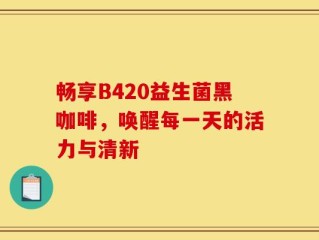 畅享B420益生菌黑咖啡，唤醒每一天的活力与清新