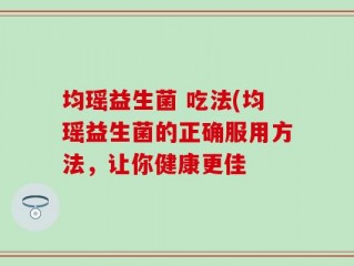 均瑶益生菌 吃法(均瑶益生菌的正确服用方法，让你健康更佳