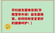 孕妇益生菌换包装(孕期营养升级！益生菌换装，给妈妈和宝宝更好的健康呵护！)