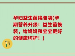 孕妇益生菌换包装(孕期营养升级！益生菌换装，给妈妈和宝宝更好的健康呵护！)
