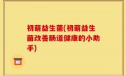 初萌益生菌(初萌益生菌改善肠道健康的小助手)