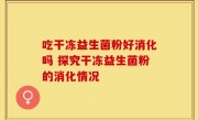 吃干冻益生菌粉好消化吗 探究干冻益生菌粉的消化情况