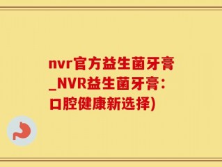 nvr官方益生菌牙膏_NVR益生菌牙膏：口腔健康新选择)