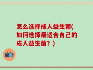 怎么选择成人益生菌(如何选择最适合自己的成人益生菌？)