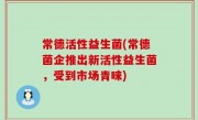 常德活性益生菌(常德菌企推出新活性益生菌，受到市场青睐)