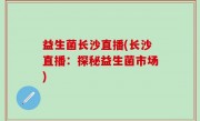 益生菌长沙直播(长沙直播：探秘益生菌市场)