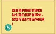 益生菌的搭配有哪些(益生菌的搭配有哪些，帮助你更好地保持健康)