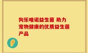 狗乐唯诺益生菌 助力宠物健康的优质益生菌产品