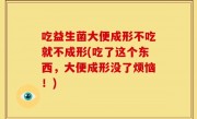 吃益生菌大便成形不吃就不成形(吃了这个东西，大便成形没了烦恼！)