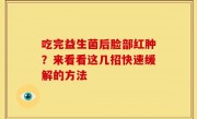 吃完益生菌后脸部红肿？来看看这几招快速缓解的方法