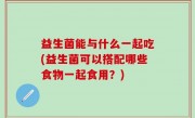 益生菌能与什么一起吃(益生菌可以搭配哪些食物一起食用？)