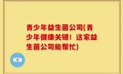 青少年益生菌公司(青少年健康关键！这家益生菌公司能帮忙)