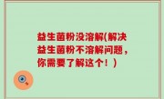 益生菌粉没溶解(解决益生菌粉不溶解问题，你需要了解这个！)