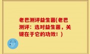 老巴测评益生菌(老巴测评：选对益生菌，关键在于它的功效！)