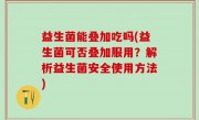 益生菌能叠加吃吗(益生菌可否叠加服用？解析益生菌安全使用方法)