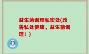 益生菌调理私密处(改善私处健康，益生菌调理！)