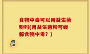 食物中毒可以用益生菌粉吗(用益生菌粉可缓解食物中毒？)