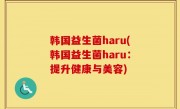 韩国益生菌haru(韩国益生菌haru：提升健康与美容)