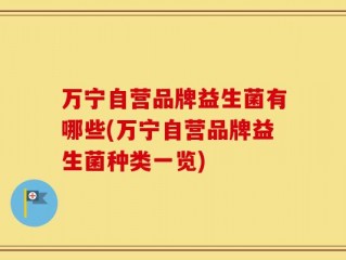 万宁自营品牌益生菌有哪些(万宁自营品牌益生菌种类一览)