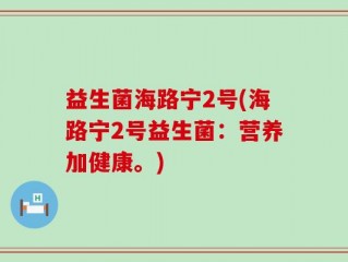 益生菌海路宁2号(海路宁2号益生菌：营养加健康。)