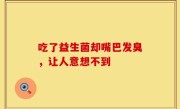 吃了益生菌却嘴巴发臭，让人意想不到