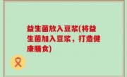 益生菌放入豆浆(将益生菌加入豆浆，打造健康膳食)