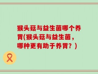 猴头菇与益生菌哪个养胃(猴头菇与益生菌，哪种更有助于养胃？)