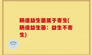 肠道益生菌属于寄生(肠道益生菌：益生不寄生)