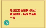 万益蓝益生菌粉红助力肠道健康，畅享生活每一天