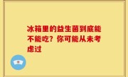 冰箱里的益生菌到底能不能吃？你可能从未考虑过