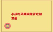 小孩吃药期间能否吃益生菌