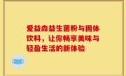 爱益森益生菌粉与固体饮料，让你畅享美味与轻盈生活的新体验