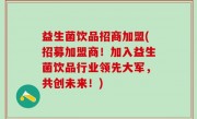 益生菌饮品招商加盟(招募加盟商！加入益生菌饮品行业领先大军，共创未来！)