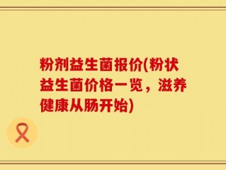 粉剂益生菌报价(粉状益生菌价格一览，滋养健康从肠开始)