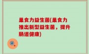 巢食力益生菌(巢食力推出新型益生菌，提升肠道健康)
