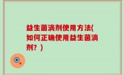 益生菌滴剂使用方法(如何正确使用益生菌滴剂？)