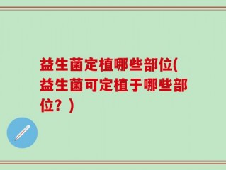 益生菌定植哪些部位(益生菌可定植于哪些部位？)