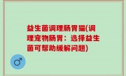 益生菌调理肠胃猫(调理宠物肠胃：选择益生菌可帮助缓解问题)