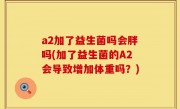 a2加了益生菌吗会胖吗(加了益生菌的A2会导致增加体重吗？)