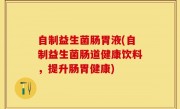 自制益生菌肠胃液(自制益生菌肠道健康饮料，提升肠胃健康)