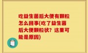 吃益生菌后大便有颗粒怎么回事(吃了益生菌后大便颗粒状？这里可能是原因)