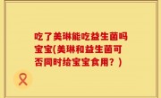 吃了美琳能吃益生菌吗宝宝(美琳和益生菌可否同时给宝宝食用？)