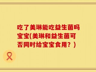 吃了美琳能吃益生菌吗宝宝(美琳和益生菌可否同时给宝宝食用？)