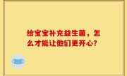 给宝宝补充益生菌，怎么才能让他们更开心？