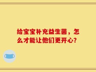 给宝宝补充益生菌，怎么才能让他们更开心？