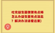 吃完益生菌便便有点稀怎么办益生菌有点溢出？解决办法请看这里)